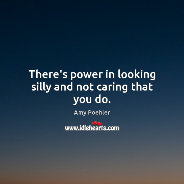 There’s power in looking silly and not caring that you do. Amy Poehler Picture Quote