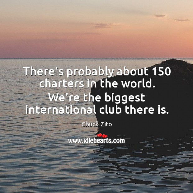 There’s probably about 150 charters in the world. We’re the biggest international club there is. Chuck Zito Picture Quote