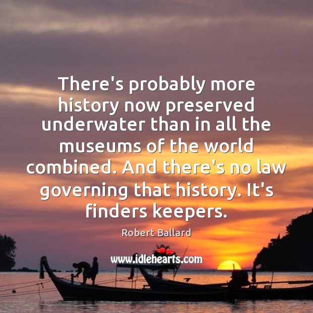 There’s probably more history now preserved underwater than in all the museums Image