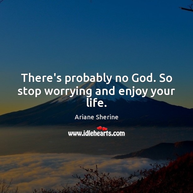 There’s probably no God. So stop worrying and enjoy your life. Image