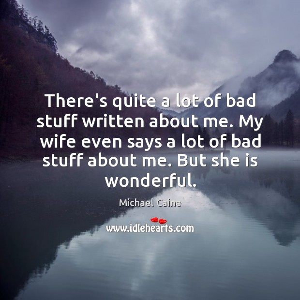 There’s quite a lot of bad stuff written about me. My wife Michael Caine Picture Quote