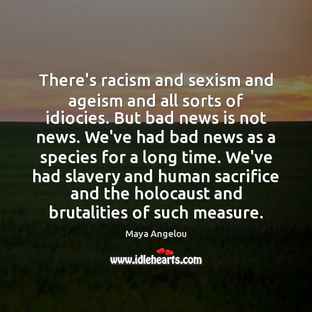 There’s racism and sexism and ageism and all sorts of idiocies. But Maya Angelou Picture Quote