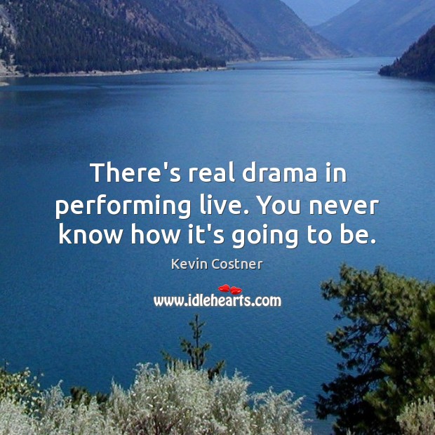 There’s real drama in performing live. You never know how it’s going to be. Kevin Costner Picture Quote