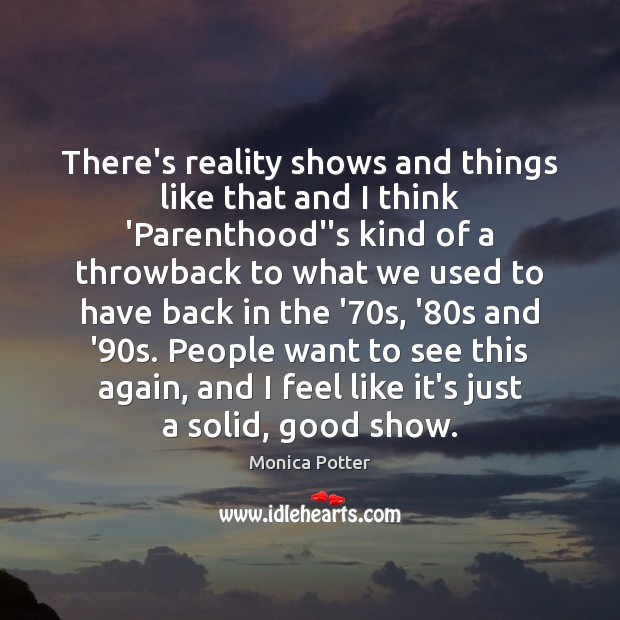 There’s reality shows and things like that and I think ‘Parenthood”s kind Monica Potter Picture Quote