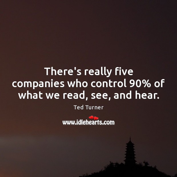 There’s really five companies who control 90% of what we read, see, and hear. Ted Turner Picture Quote