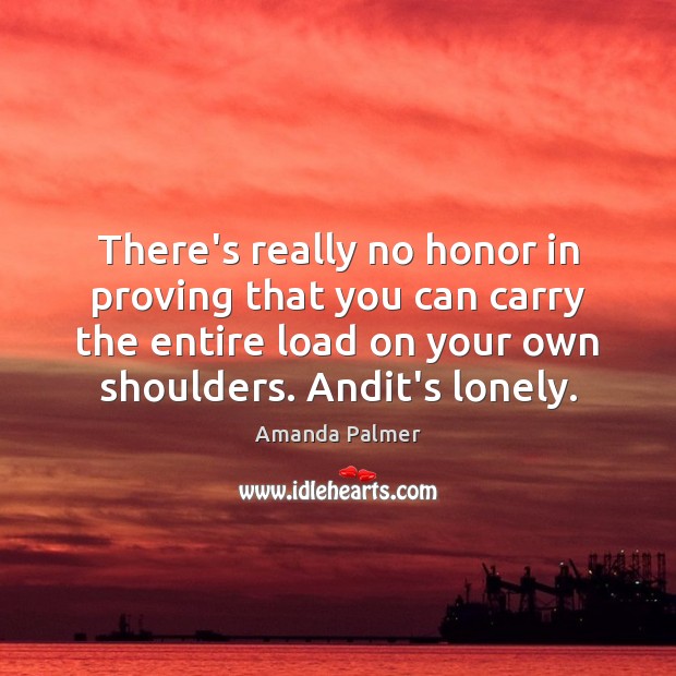 There’s really no honor in proving that you can carry the entire Lonely Quotes Image