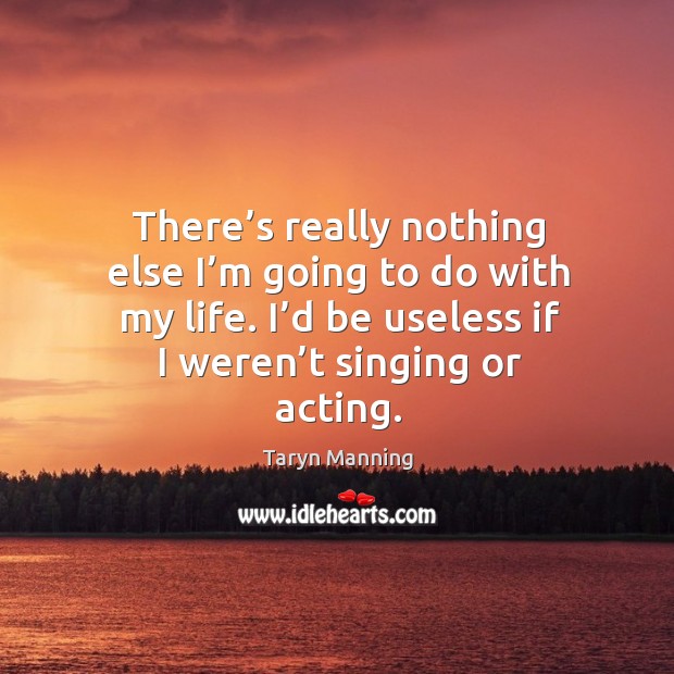 There’s really nothing else I’m going to do with my life. I’d be useless if I weren’t singing or acting. Taryn Manning Picture Quote