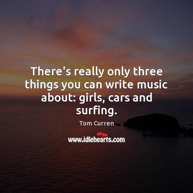 There’s really only three things you can write music about: girls, cars and surfing. Image