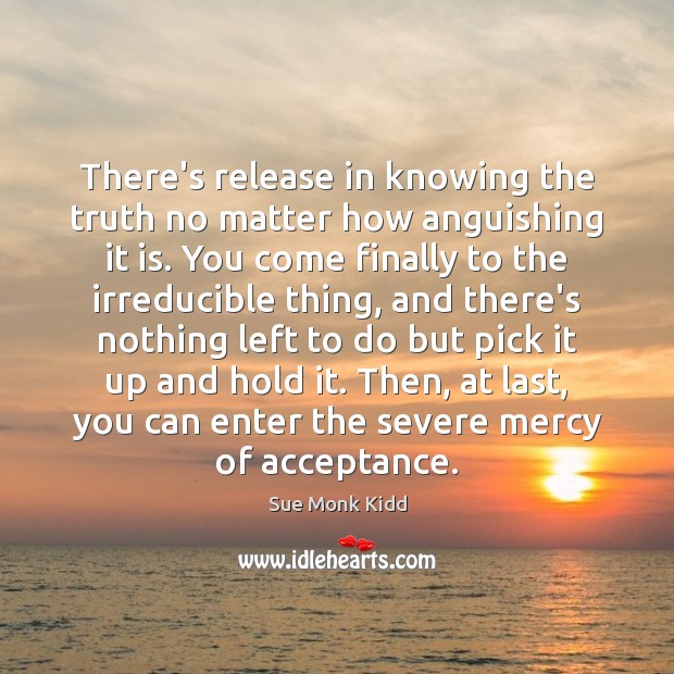 There’s release in knowing the truth no matter how anguishing it is. Sue Monk Kidd Picture Quote