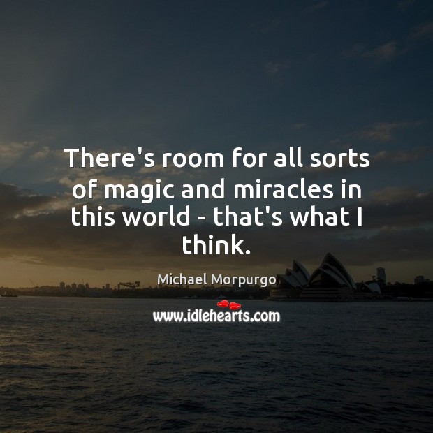 There’s room for all sorts of magic and miracles in this world – that’s what I think. Michael Morpurgo Picture Quote