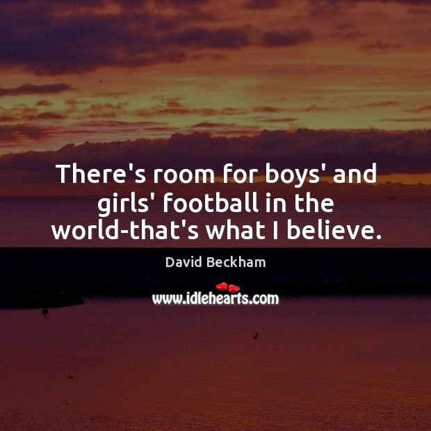 There’s room for boys’ and girls’ football in the world-that’s what I believe. David Beckham Picture Quote