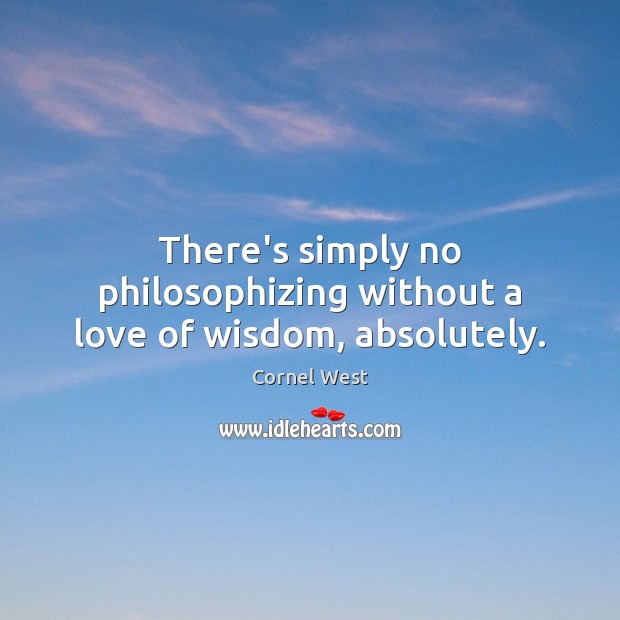 There’s simply no philosophizing without a love of wisdom, absolutely. Cornel West Picture Quote