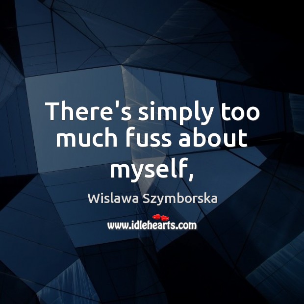 There’s simply too much fuss about myself, Wislawa Szymborska Picture Quote