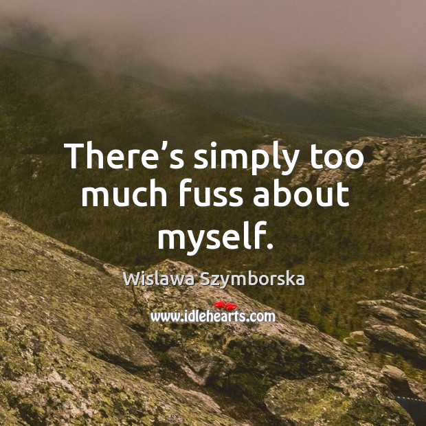 There’s simply too much fuss about myself. Wislawa Szymborska Picture Quote