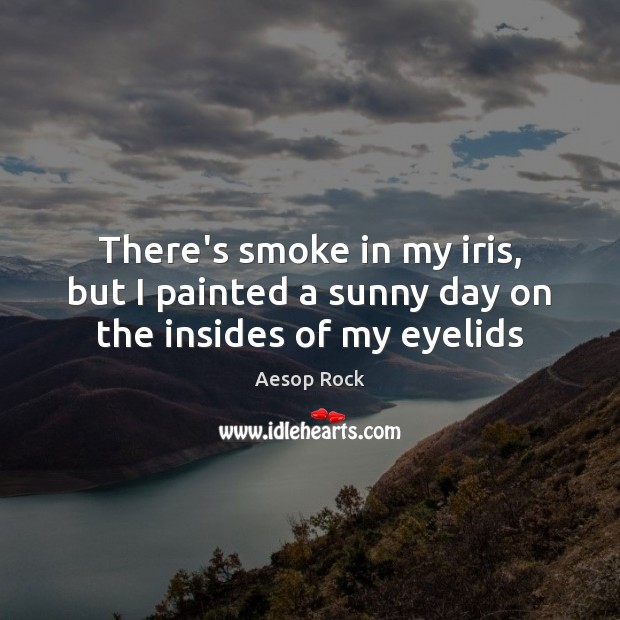 There’s smoke in my iris, but I painted a sunny day on the insides of my eyelids Aesop Rock Picture Quote