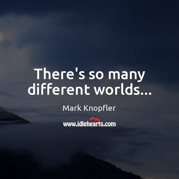 There’s so many different worlds… Mark Knopfler Picture Quote
