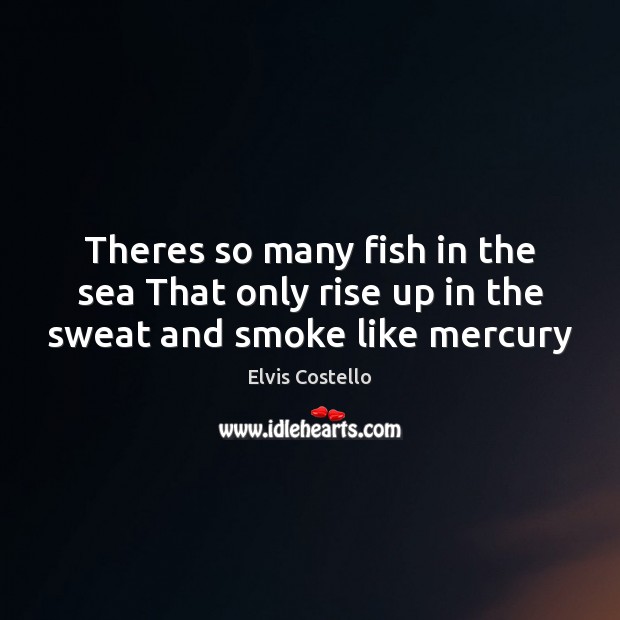 Theres so many fish in the sea That only rise up in the sweat and smoke like mercury Elvis Costello Picture Quote