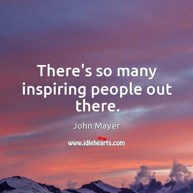 There’s so many inspiring people out there. John Mayer Picture Quote