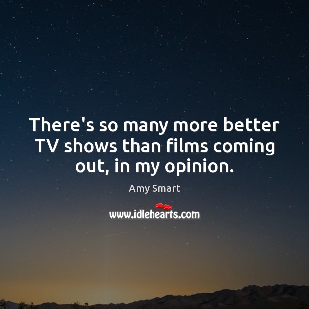 There’s so many more better TV shows than films coming out, in my opinion. Amy Smart Picture Quote