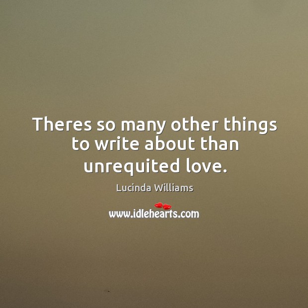 Theres so many other things to write about than unrequited love. Lucinda Williams Picture Quote