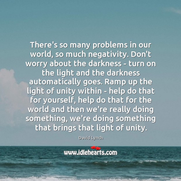 There’s so many problems in our world, so much negativity. Don’t worry David Lynch Picture Quote