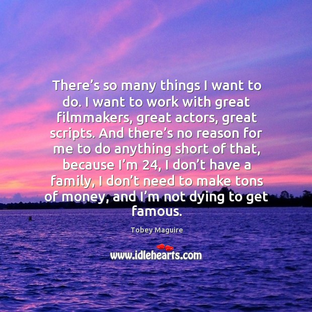There’s so many things I want to do. I want to work with great filmmakers, great actors, great scripts. Tobey Maguire Picture Quote