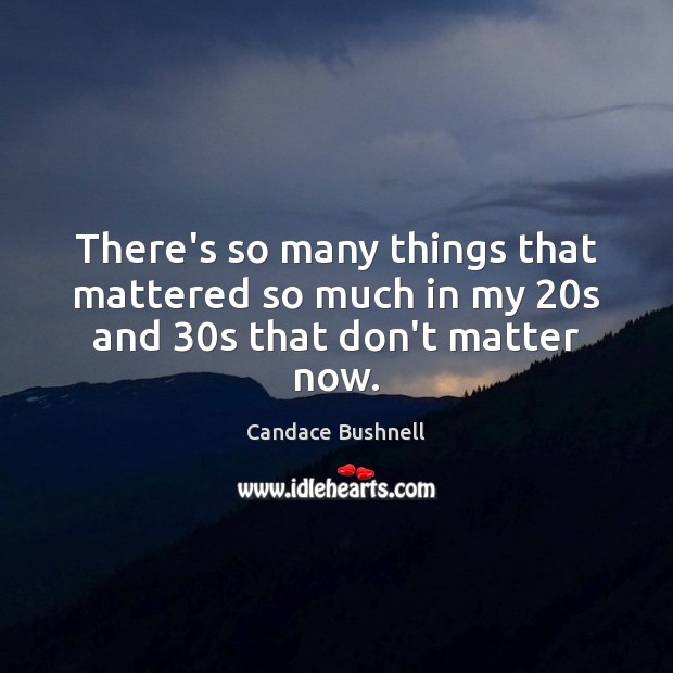 There’s so many things that mattered so much in my 20s and 30s that don’t matter now. Candace Bushnell Picture Quote