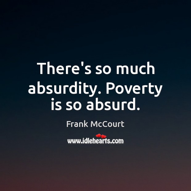 There’s so much absurdity. Poverty is so absurd. 
