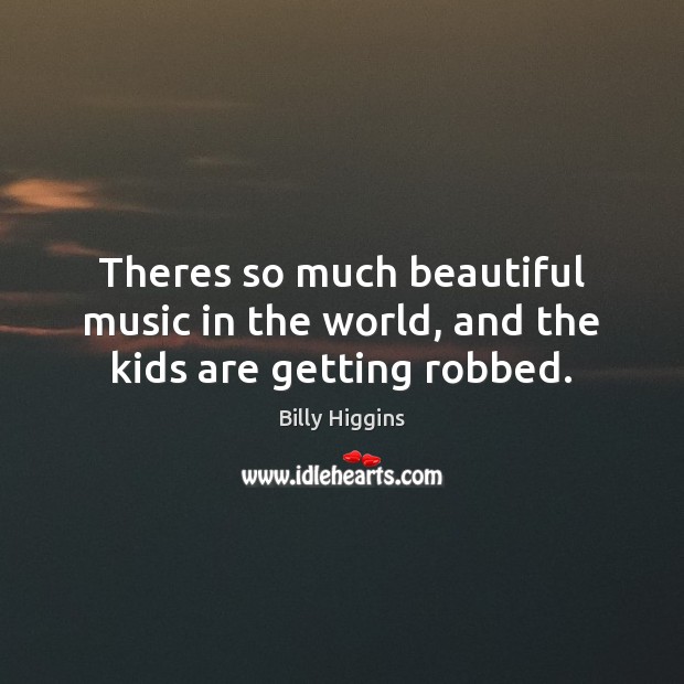 Theres so much beautiful music in the world, and the kids are getting robbed. Billy Higgins Picture Quote