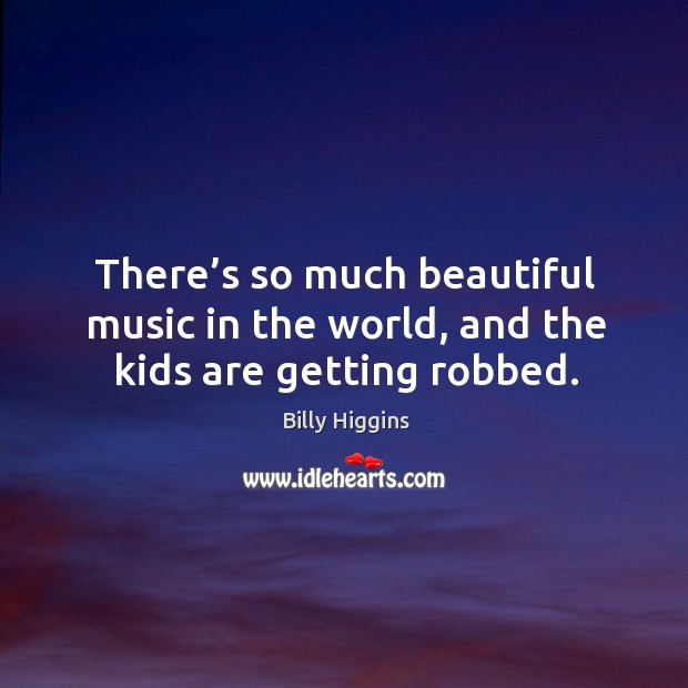 There’s so much beautiful music in the world, and the kids are getting robbed. Billy Higgins Picture Quote