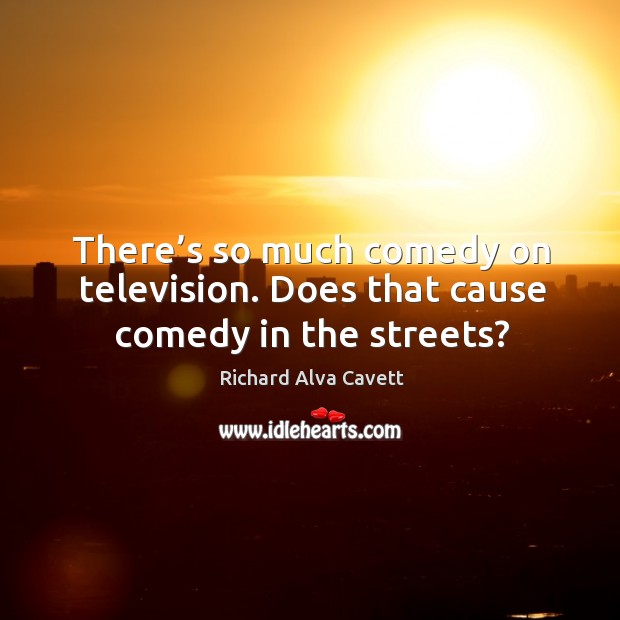 There’s so much comedy on television. Does that cause comedy in the streets? Richard Alva Cavett Picture Quote