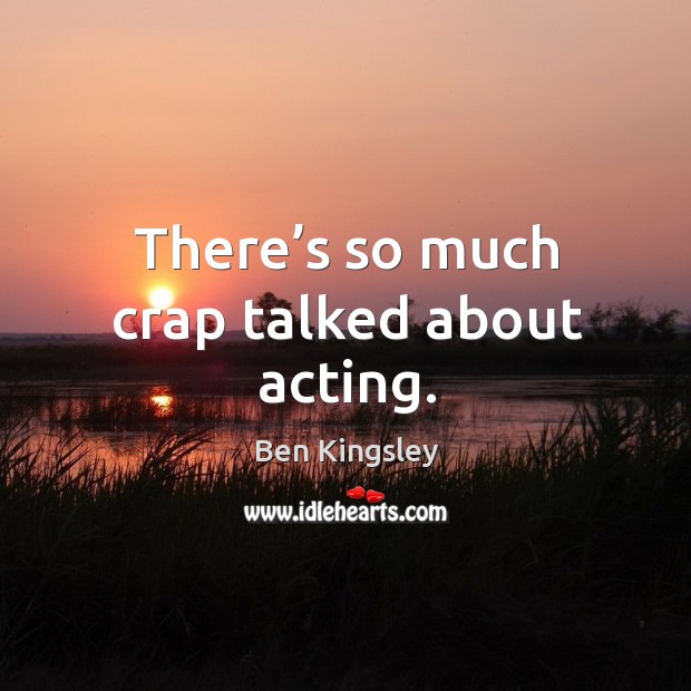 There’s so much crap talked about acting. Ben Kingsley Picture Quote