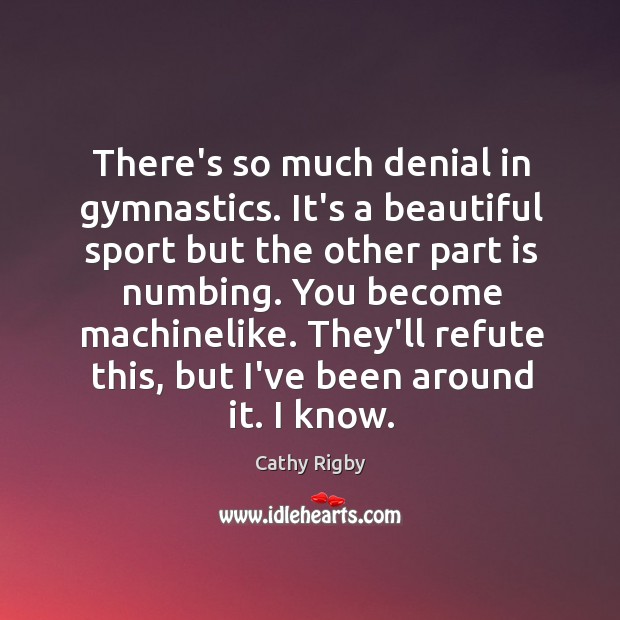 There’s so much denial in gymnastics. It’s a beautiful sport but the Cathy Rigby Picture Quote