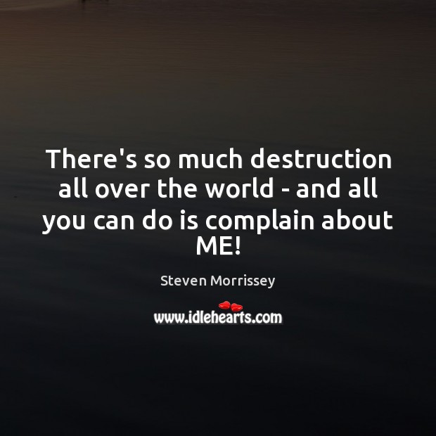 There’s so much destruction all over the world – and all you can do is complain about ME! Steven Morrissey Picture Quote