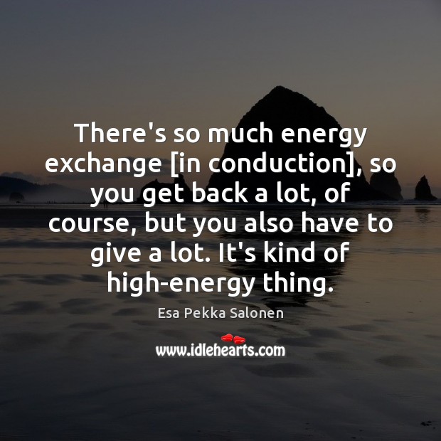 There’s so much energy exchange [in conduction], so you get back a Esa Pekka Salonen Picture Quote