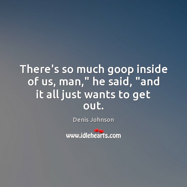 There’s so much goop inside of us, man,” he said, “and it all just wants to get out. Denis Johnson Picture Quote