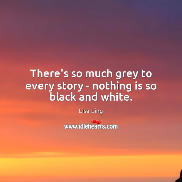 There’s so much grey to every story – nothing is so black and white. Lisa Ling Picture Quote