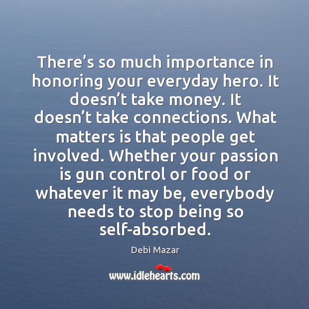 There’s so much importance in honoring your everyday hero. It doesn’t take money. It doesn’t take connections. Passion Quotes Image