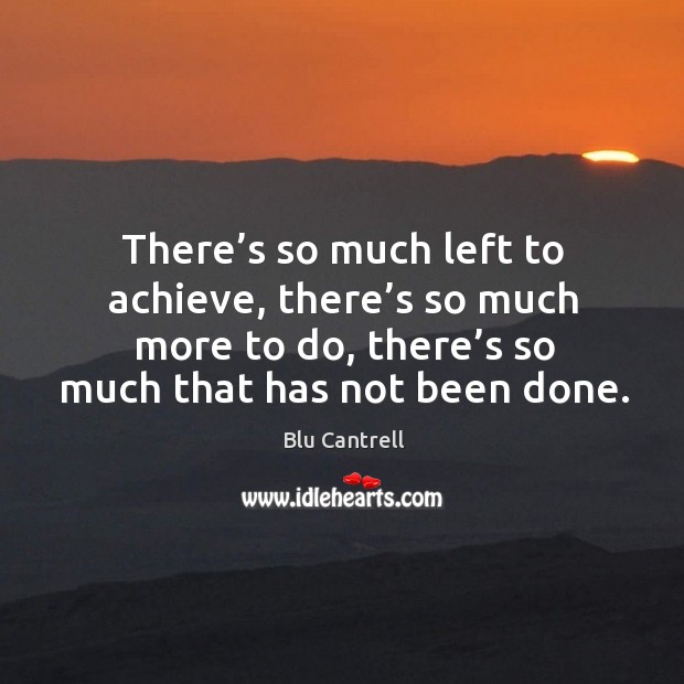 There’s so much left to achieve, there’s so much more to do, there’s so much that has not been done. Image