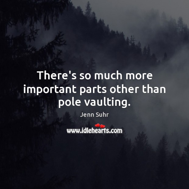 There’s so much more important parts other than pole vaulting. Jenn Suhr Picture Quote