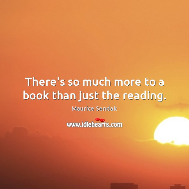 There’s so much more to a book than just the reading. Maurice Sendak Picture Quote