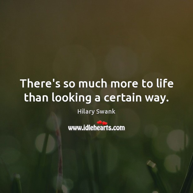 There’s so much more to life than looking a certain way. Hilary Swank Picture Quote