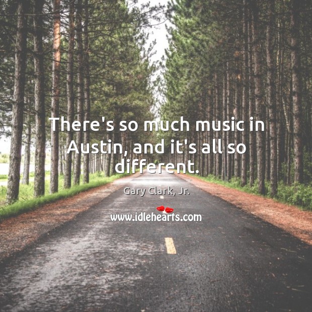 There’s so much music in Austin, and it’s all so different. Gary Clark, Jr. Picture Quote