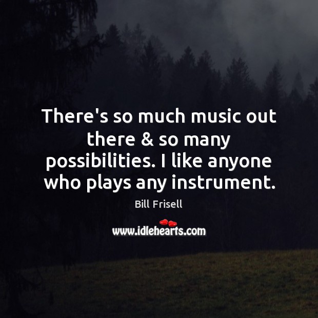 There’s so much music out there & so many possibilities. I like anyone Image
