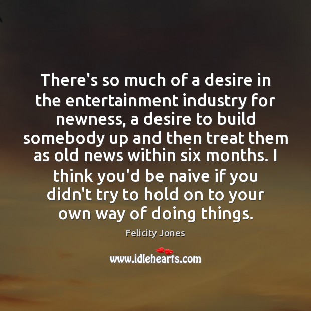 There’s so much of a desire in the entertainment industry for newness, Felicity Jones Picture Quote