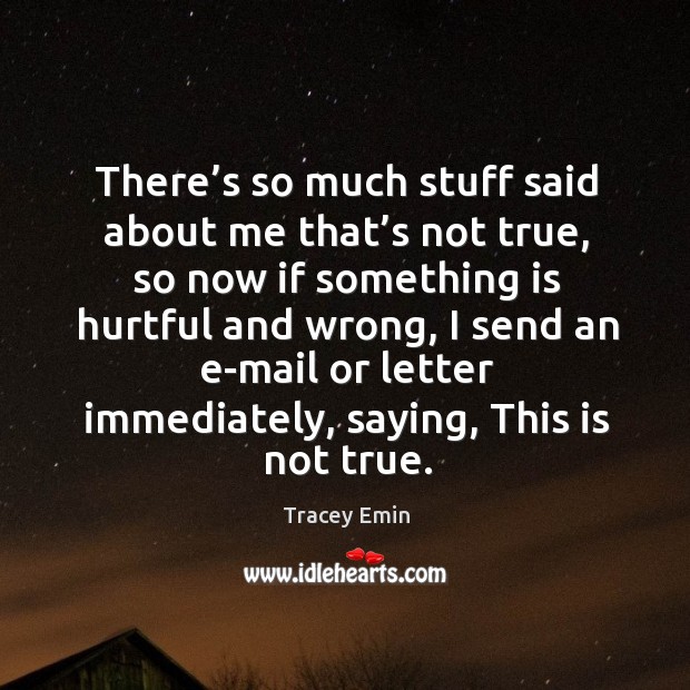 There’s so much stuff said about me that’s not true, so now if something is hurtful and wrong Tracey Emin Picture Quote