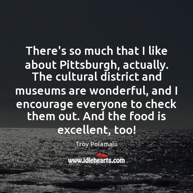There’s so much that I like about Pittsburgh, actually. The cultural district 