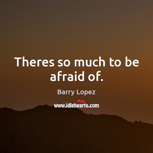 Theres so much to be afraid of. Barry Lopez Picture Quote