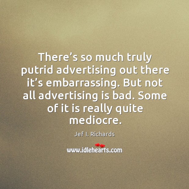 There’s so much truly putrid advertising out there it’s embarrassing. Jef I. Richards Picture Quote