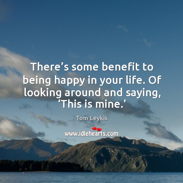 There’s some benefit to being happy in your life. Of looking around and saying, ‘this is mine.’ Image